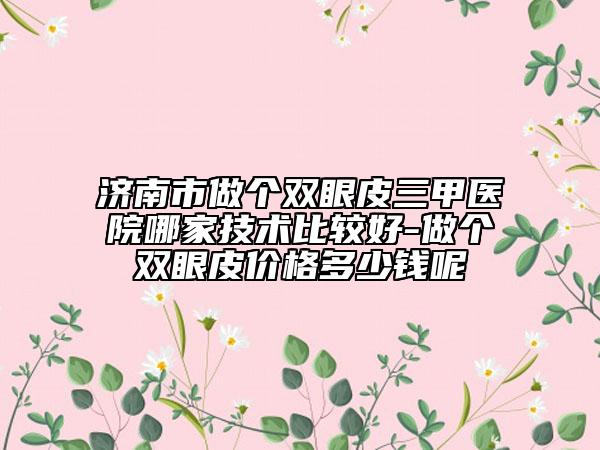 濟南市做個雙眼皮三甲醫(yī)院哪家技術比較好-做個雙眼皮價格多少錢呢