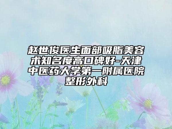 趙世俊醫(yī)生面部吸脂美容術(shù)知名度高口碑好-天津中醫(yī)藥大學(xué)第一附屬醫(yī)院整形外科