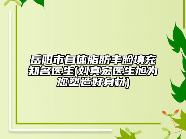 岳陽市自體脂肪豐臉填充知名醫(yī)生(劉真宏醫(yī)生旭為您塑造好身材)