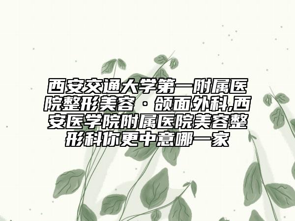 西安交通大學(xué)第一附屬醫(yī)院整形美容·頜面外科,西安醫(yī)學(xué)院附屬醫(yī)院美容整形科你更中意哪一家