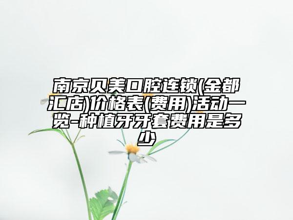 南京貝美口腔連鎖(金都匯店)價(jià)格表(費(fèi)用)活動一覽-種植牙牙套費(fèi)用是多少