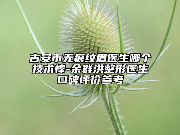 吉安市無痕紋眉醫(yī)生哪個技術(shù)棒-余群洪整形醫(yī)生口碑評價參考