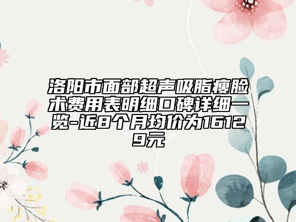 洛陽市面部超聲吸脂瘦臉術(shù)費(fèi)用表明細(xì)口碑詳細(xì)一覽-近8個(gè)月均價(jià)為16129元