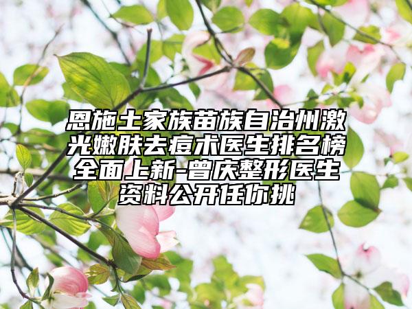 恩施土家族苗族自治州激光嫩膚去痘術(shù)醫(yī)生排名榜全面上新-曾慶整形醫(yī)生資料公開任你挑