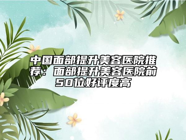 中國面部提升美容醫(yī)院推薦：面部提升美容醫(yī)院前50位好評度高