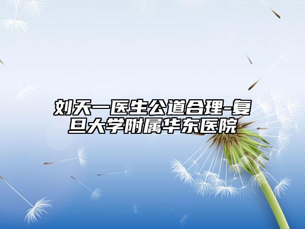 劉天一醫(yī)生公道合理-復(fù)旦大學(xué)附屬華東醫(yī)院