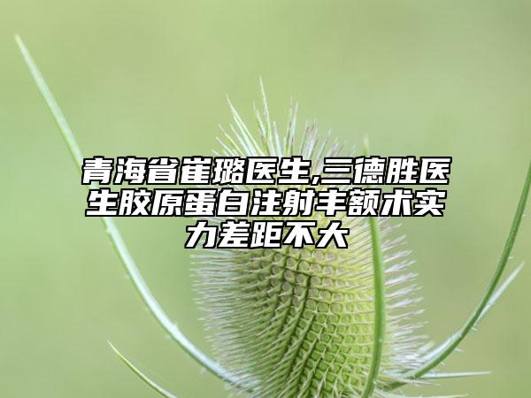 青海省崔璐醫(yī)生,三德勝醫(yī)生膠原蛋白注射豐額術(shù)實力差距不大