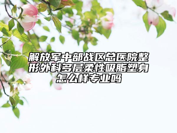 解放軍中部戰(zhàn)區(qū)總醫(yī)院整形外科多層柔性吸脂塑身怎么樣專業(yè)嗎