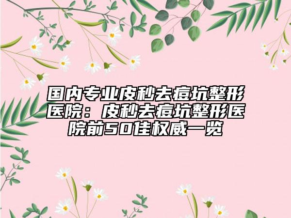 國內專業(yè)皮秒去痘坑整形醫(yī)院：皮秒去痘坑整形醫(yī)院前50佳權威一覽