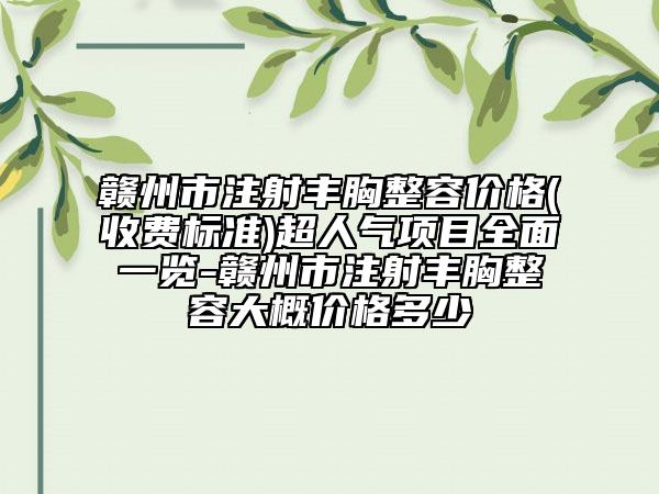 贛州市注射豐胸整容價(jià)格(收費(fèi)標(biāo)準(zhǔn))超人氣項(xiàng)目全面一覽-贛州市注射豐胸整容大概價(jià)格多少