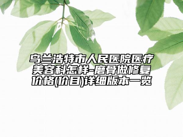 烏蘭浩特市人民醫(yī)院醫(yī)療美容科怎樣-磨骨做修復(fù)價(jià)格(價(jià)目)詳細(xì)版本一覽