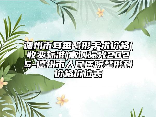 德州市耳垂畸形手術(shù)價(jià)格(收費(fèi)標(biāo)準(zhǔn))高調(diào)曝光2025-德州市人民醫(yī)院整形科價(jià)格價(jià)位表