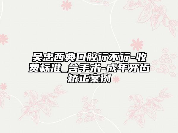 吳忠西典口腔行不行-收費標準_含手術-成年牙齒矯正案例