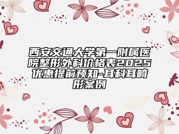 西安交通大學(xué)第一附屬醫(yī)院整形外科價(jià)格表2025優(yōu)惠提前預(yù)知-耳科耳畸形案例