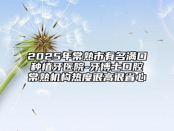 2025年常熟市有名滿口種植牙醫(yī)院-牙博士口腔常熟機(jī)構(gòu)熱度很高很省心