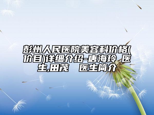 彭州人民醫(yī)院美容科價(jià)格(價(jià)目)詳細(xì)介紹-唐海玲?醫(yī)生,田茂烜?醫(yī)生簡(jiǎn)介