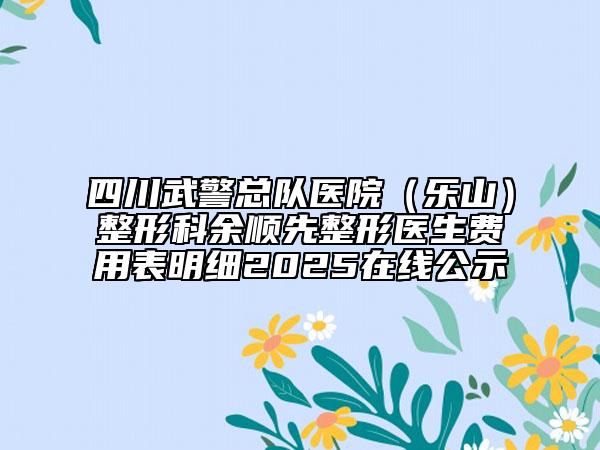 四川武警總隊醫(yī)院（樂山）整形科余順先整形醫(yī)生費用表明細2025在線公示