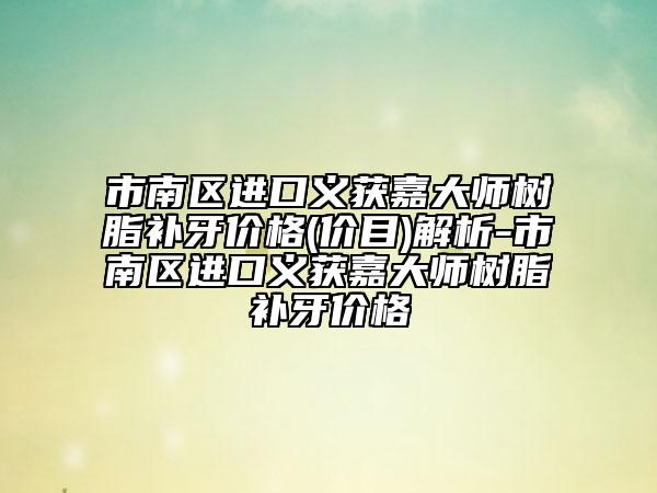 市南區(qū)進口義獲嘉大師樹脂補牙價格(價目)解析-市南區(qū)進口義獲嘉大師樹脂補牙價格