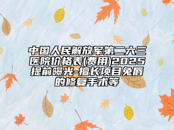 中國人民解放軍第二六三醫(yī)院價(jià)格表(費(fèi)用)2025提前曝光-擅長項(xiàng)目兔唇的修復(fù)手術(shù)等