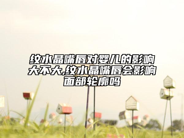 紋水晶嘴唇對(duì)嬰兒的影響大不大,紋水晶嘴唇會(huì)影響面部輪廓嗎