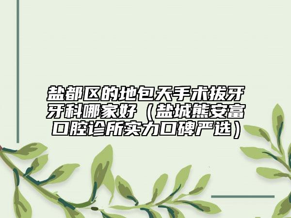 鹽都區(qū)的地包天手術(shù)拔牙牙科哪家好（鹽城熊安富口腔診所實(shí)力口碑嚴(yán)選）