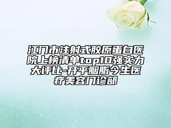 江門市注射式膠原蛋白醫(yī)院上榜清單top10強實力大評比-開平胭脂今生醫(yī)療美容門診部