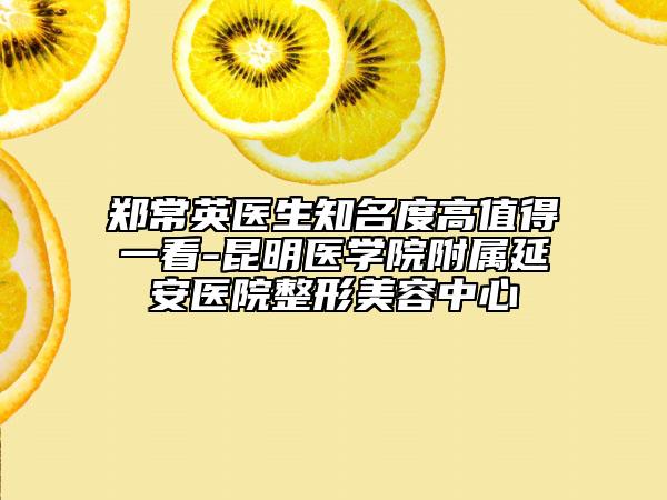 鄭常英醫(yī)生知名度高值得一看-昆明醫(yī)學院附屬延安醫(yī)院整形美容中心