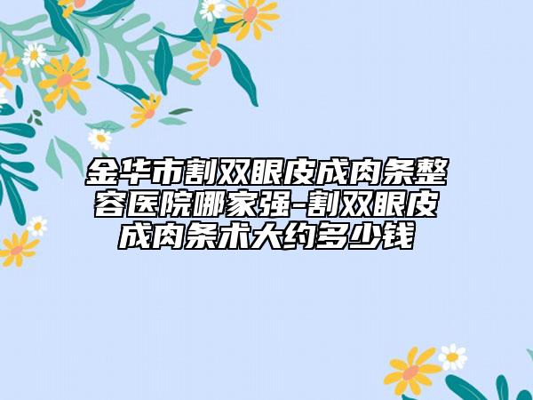 金華市割雙眼皮成肉條整容醫(yī)院哪家強(qiáng)-割雙眼皮成肉條術(shù)大約多少錢(qián)