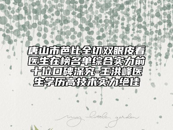 唐山市芭比全切雙眼皮看醫(yī)生在榜名單綜合實(shí)力前十位口碑深究-王洪峰醫(yī)生學(xué)歷高技術(shù)實(shí)力絕佳