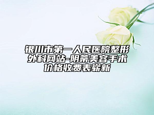 銀川市第一人民醫(yī)院整形外科網站-陰蒂美容手術價格收費表嶄新