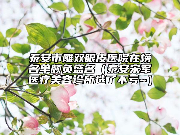 泰安市雕雙眼皮醫(yī)院在榜名單頗負(fù)盛名（泰安宋軍醫(yī)療美容診所選了不虧~）
