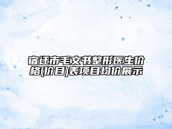 宿遷市毛文書整形醫(yī)生價(jià)格(價(jià)目)表項(xiàng)目均價(jià)展示