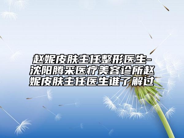 趙妮皮膚主任整形醫(yī)生-沈陽(yáng)騰采醫(yī)療美容診所趙妮皮膚主任醫(yī)生誰(shuí)了解過(guò)