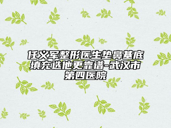 任義軍整形醫(yī)生墊鼻基底填充選他更靠譜-武漢市第四醫(yī)院