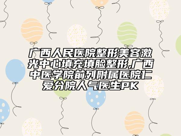 廣西人民醫(yī)院整形美容激光中心填充填臉整形,廣西中醫(yī)學(xué)院前列附屬醫(yī)院仁愛分院人氣醫(yī)生PK