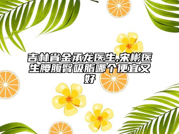 吉林省金承龍醫(yī)生,宋彬醫(yī)生腰腹臀吸脂哪個便宜又好