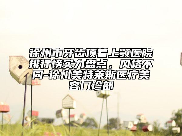 徐州市牙齒頂著上顎醫(yī)院排行榜實(shí)力盤點(diǎn)，風(fēng)格不同-徐州美特萊斯醫(yī)療美容門診部