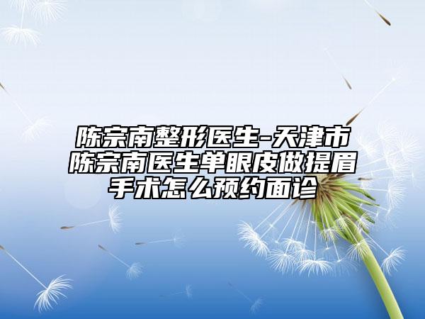 陳宗南整形醫(yī)生-天津市陳宗南醫(yī)生單眼皮做提眉手術(shù)怎么預(yù)約面診