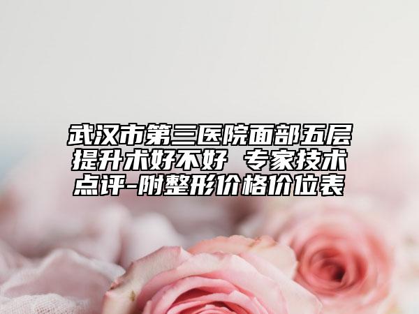 武漢市第三醫(yī)院面部五層提升術(shù)好不好 專家技術(shù)點(diǎn)評-附整形價格價位表
