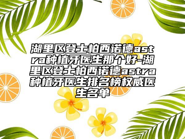 湖里區(qū)登士柏西諾德astra種植牙醫(yī)生那個好-湖里區(qū)登士柏西諾德astra種植牙醫(yī)生排名榜權(quán)威醫(yī)生名單
