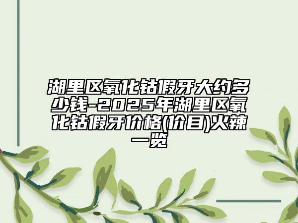 湖里區(qū)氧化鈷假牙大約多少錢-2025年湖里區(qū)氧化鈷假牙價(jià)格(價(jià)目)火辣一覽