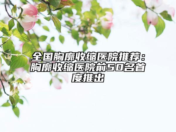全國胸廓收縮醫(yī)院推薦：胸廓收縮醫(yī)院前50名首度推出