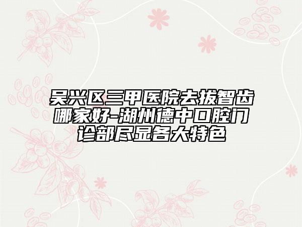 吳興區(qū)三甲醫(yī)院去拔智齒哪家好-湖州德中口腔門診部盡顯各大特色
