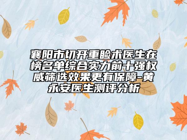 襄陽市切開重瞼術(shù)醫(yī)生在榜名單綜合實(shí)力前十強(qiáng)權(quán)威篩選效果更有保障-黃永安醫(yī)生測評分析