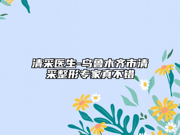 清采醫(yī)生-烏魯木齊市清采整形專家真不錯(cuò)