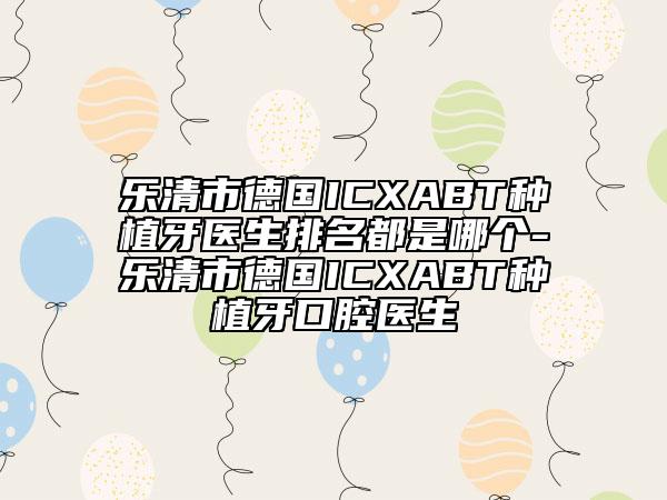 樂(lè)清市德國(guó)ICXABT種植牙醫(yī)生排名都是哪個(gè)-樂(lè)清市德國(guó)ICXABT種植牙口腔醫(yī)生