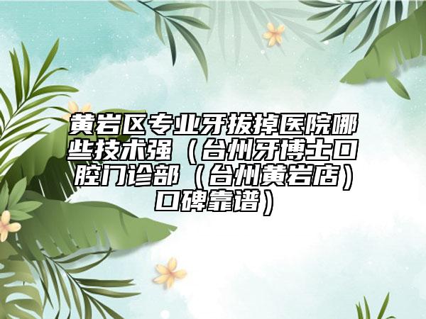 黃巖區(qū)專業(yè)牙拔掉醫(yī)院哪些技術(shù)強（臺州牙博士口腔門診部（臺州黃巖店）口碑靠譜）