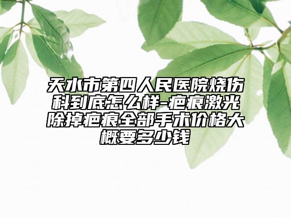 天水市第四人民醫(yī)院燒傷科到底怎么樣-疤痕激光除掉疤痕全部手術(shù)價格大概要多少錢