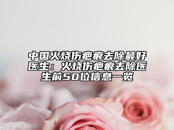 中國火燒傷疤痕去除最好醫(yī)生：火燒傷疤痕去除醫(yī)生前50位信息一覽