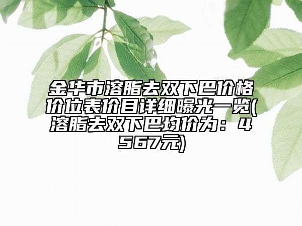 金華市溶脂去雙下巴價格價位表價目詳細曝光一覽(溶脂去雙下巴均價為：4567元)